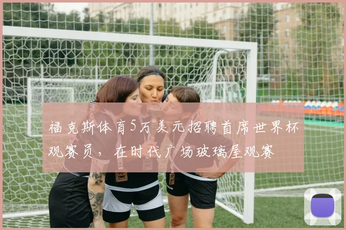 福克斯体育5万美元招聘首席世界杯观赛员，在时代广场玻璃屋观赛