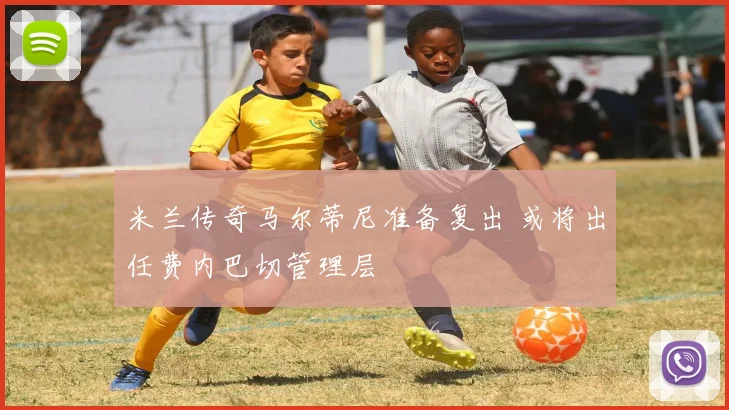 米兰传奇马尔蒂尼准备复出 或将出任费内巴切管理层