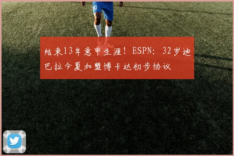 结束13年意甲生涯！ESPN：32岁迪巴拉今夏加盟博卡达初步协议