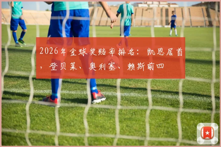 2026年金球奖赔率排名：凯恩居首，登贝莱、奥利塞、赖斯前四