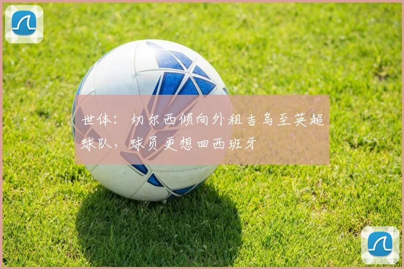 世体：切尔西倾向外租吉乌至英超球队，球员更想回西班牙