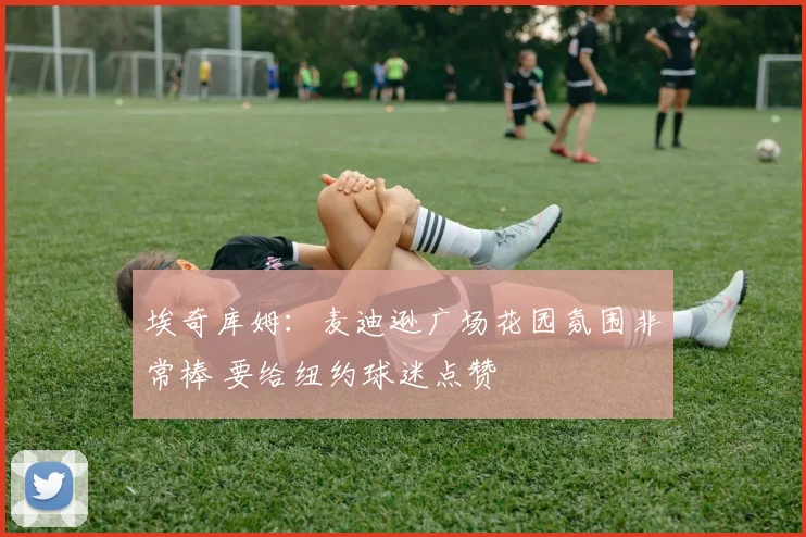 埃奇库姆：麦迪逊广场花园氛围非常棒 要给纽约球迷点赞