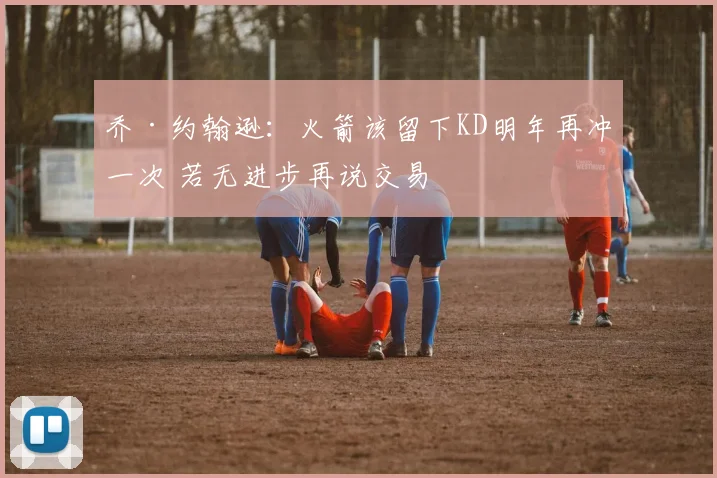 乔·约翰逊：火箭该留下KD明年再冲一次 若无进步再说交易