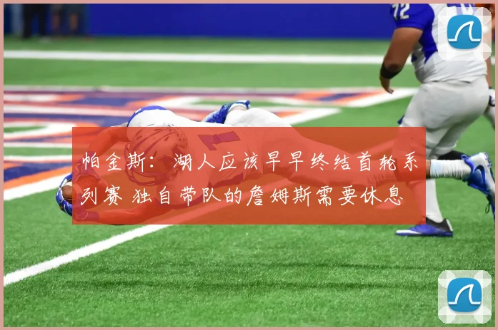 帕金斯：湖人应该早早终结首轮系列赛 独自带队的詹姆斯需要休息
